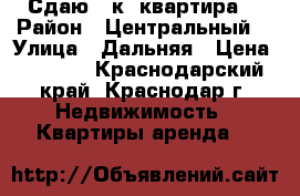 Сдаю 1 к. квартира  › Район ­ Центральный  › Улица ­ Дальняя › Цена ­ 9 000 - Краснодарский край, Краснодар г. Недвижимость » Квартиры аренда   